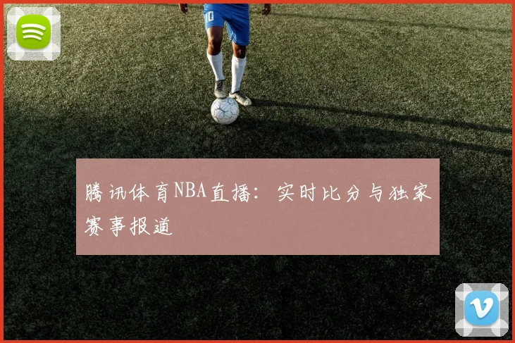 腾讯体育NBA直播:实时比分与独家赛事报道
