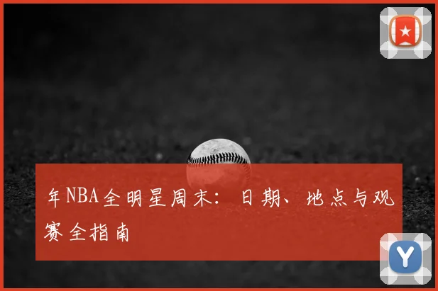 年NBA全明星周末:日期、地点与观赛全指南