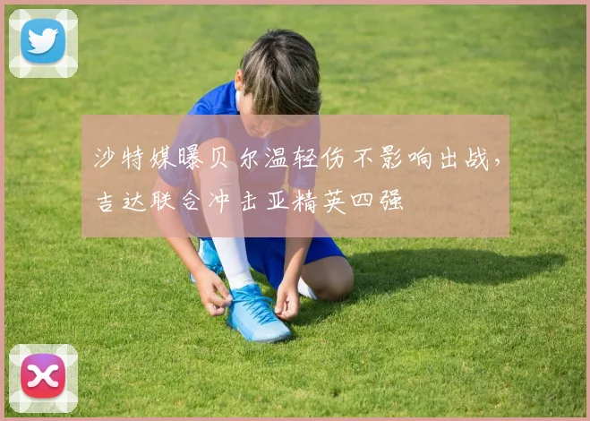 沙特媒曝贝尔温轻伤不影响出战,吉达联合冲击亚精英四强