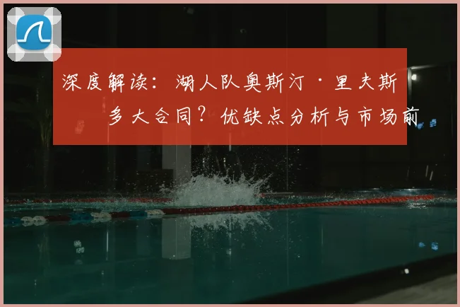 深度解读：湖人队奥斯汀·里夫斯值多大合同？优缺点分析与市场前景预测