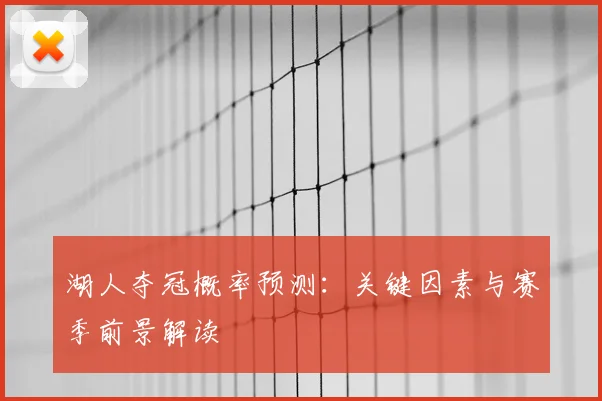湖人夺冠概率预测：关键因素与赛季前景解读