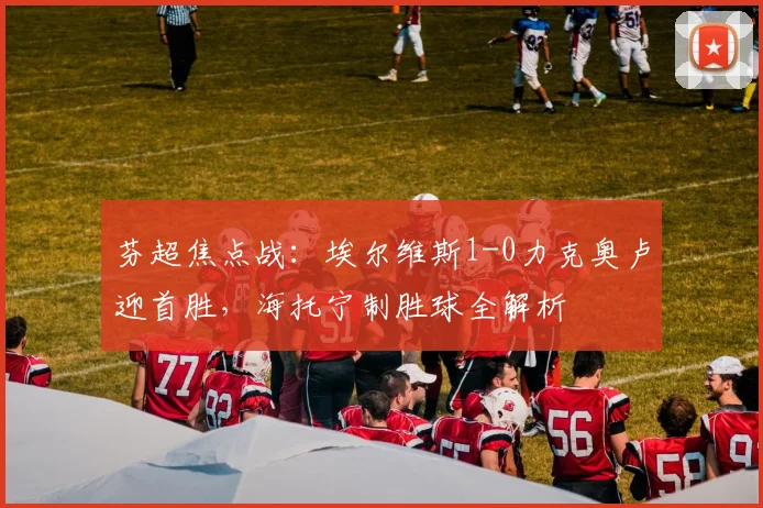 芬超焦点战:埃尔维斯1-0力克奥卢迎首胜,海托宁制胜球全解析