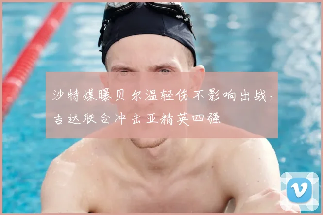 沙特媒曝贝尔温轻伤不影响出战,吉达联合冲击亚精英四强