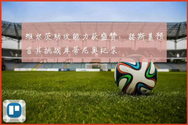 维尔茨助攻能力获盛赞，赫斯基预言其挑战库蒂尼奥纪录