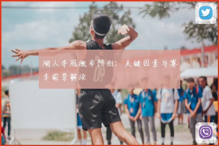 湖人夺冠概率预测：关键因素与赛季前景解读