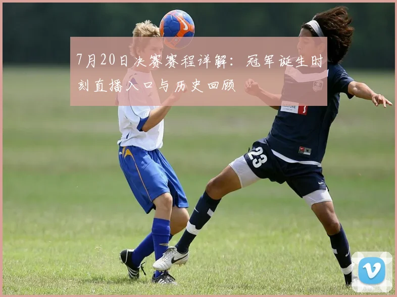 7月20日决赛赛程详解:冠军诞生时刻直播入口与历史回顾