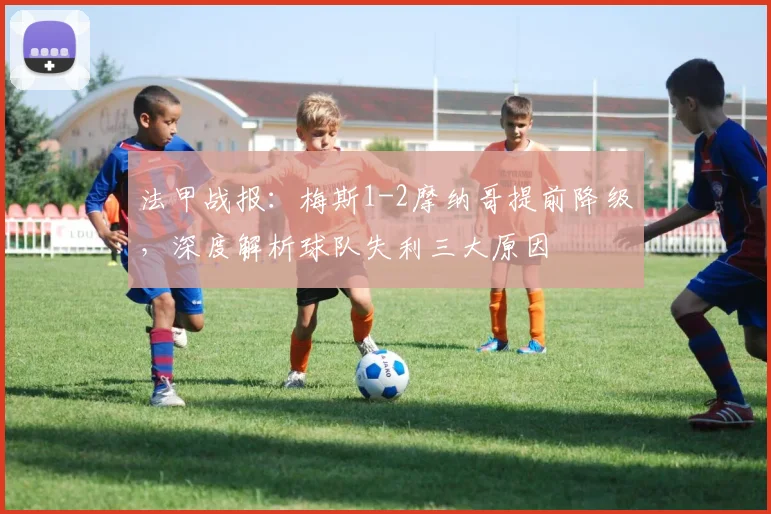 法甲战报：梅斯1-2摩纳哥提前降级，深度解析球队失利三大原因