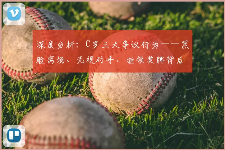 深度分析:C罗三大争议行为——黑脸离场、无视对手、拒领奖牌背后原因