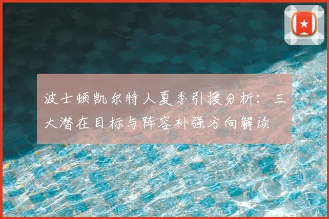 波士顿凯尔特人夏季引援分析：三大潜在目标与阵容补强方向解读