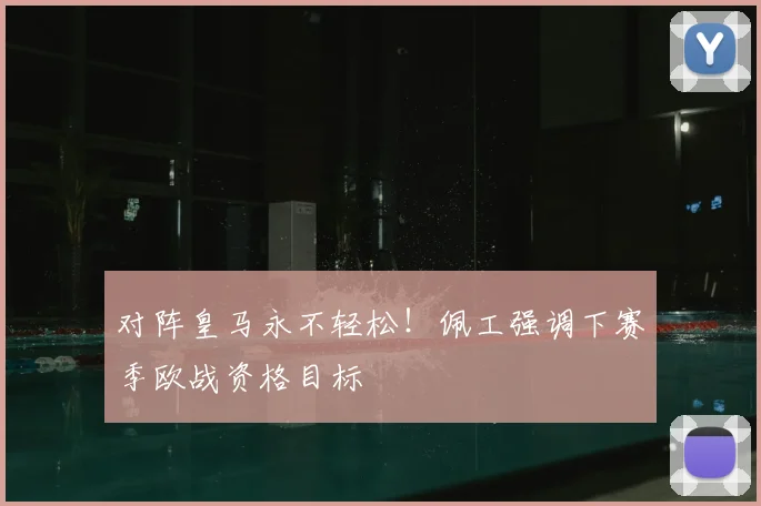 对阵皇马永不轻松!佩工强调下赛季欧战资格目标