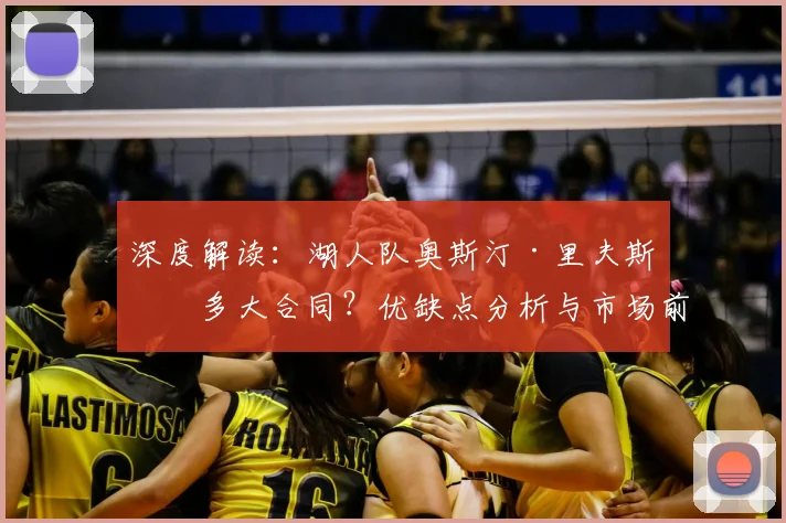 深度解读:湖人队奥斯汀·里夫斯值多大合同?优缺点分析与市场前景预测