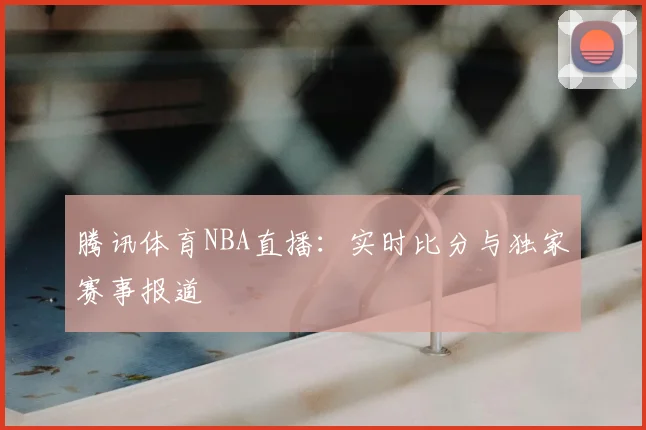 腾讯体育NBA直播：实时比分与独家赛事报道